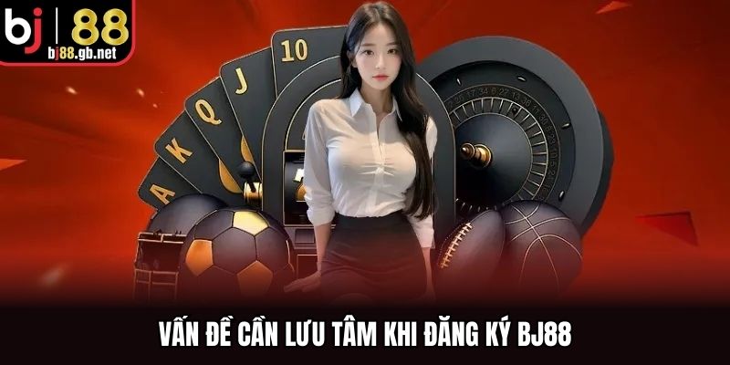 Vấn đề cần lưu tâm khi đăng ký BJ88