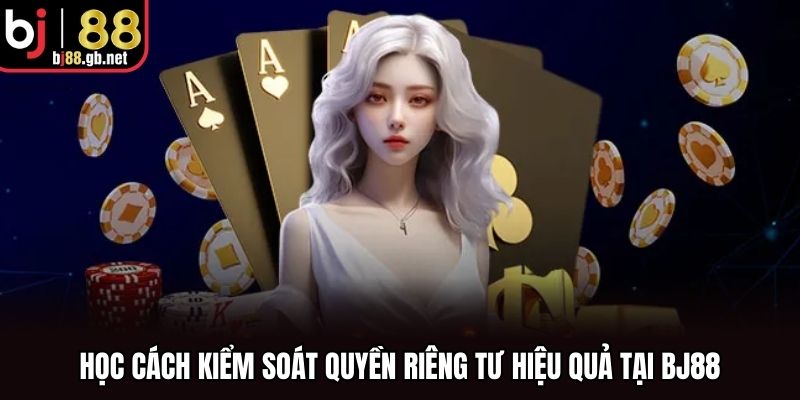 Học cách kiểm soát quyền riêng tư hiệu quả tại BJ88